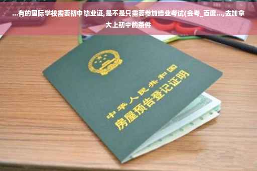 ...有的国际学校需要初中毕业证,是不是只需要参加结业考试(会考_百度...,去加拿大上初中的条件