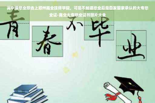 高中没毕业想去上郑州商业技师学院，可是不知道毕业后是否发国家承认的大专毕业证-商业大专毕业证书图片大全