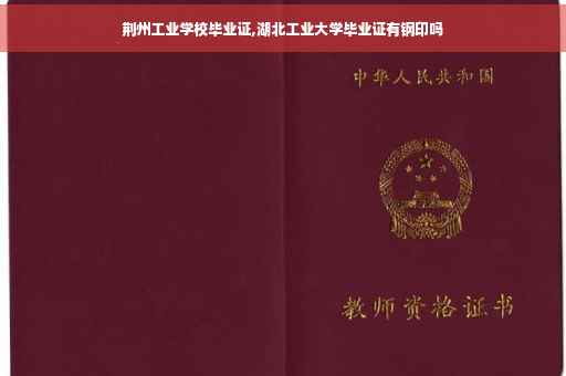 荆州工业学校毕业证,湖北工业大学毕业证有钢印吗