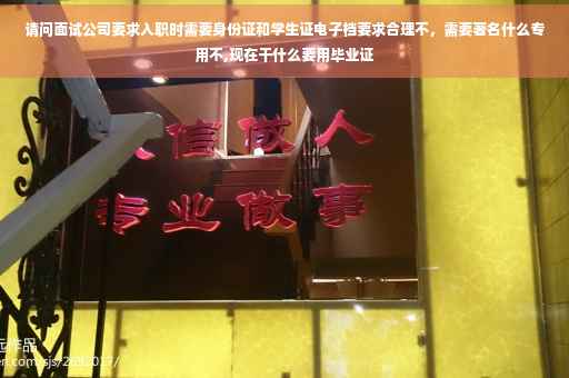 请问面试公司要求入职时需要身份证和学生证电子档要求合理不，需要著名什么专用不,现在干什么要用毕业证