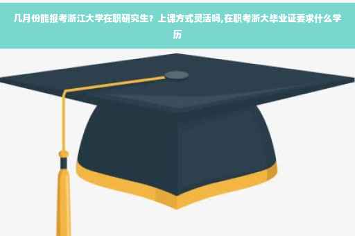 几月份能报考浙江大学在职研究生？上课方式灵活吗,在职考浙大毕业证要求什么学历