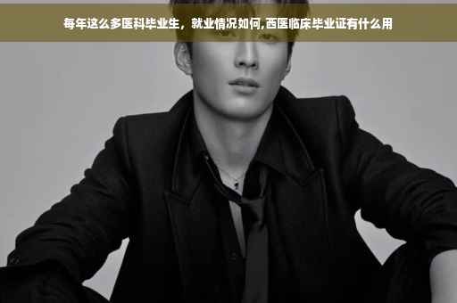 每年这么多医科毕业生，就业情况如何,西医临床毕业证有什么用