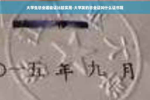 大学生毕业哪些证比较实用-大学发的毕业证叫什么证书啊