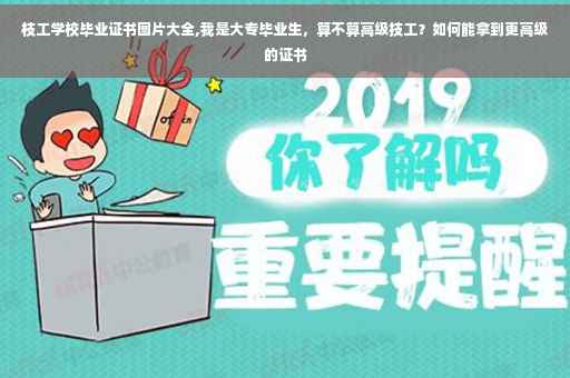 枝工学校毕业证书图片大全,我是大专毕业生，算不算高级技工？如何能拿到更高级的证书