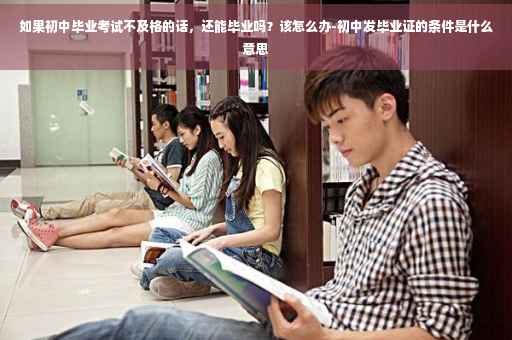 如果初中毕业考试不及格的话，还能毕业吗？该怎么办-初中发毕业证的条件是什么意思