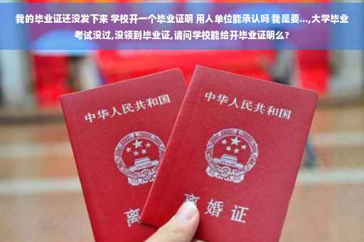 我的毕业证还没发下来 学校开一个毕业证明 用人单位能承认吗 我是要...,大学毕业考试没过,没领到毕业证,请问学校能给开毕业证明么?