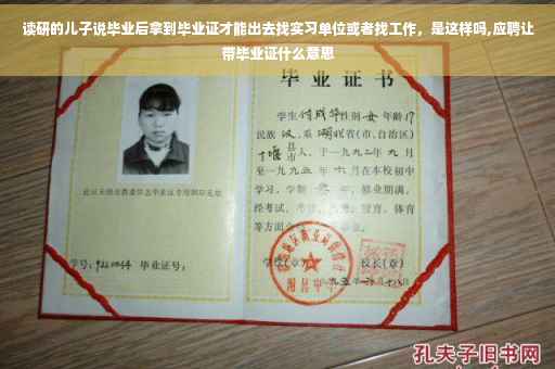 读研的儿子说毕业后拿到毕业证才能出去找实习单位或者找工作，是这样吗,应聘让带毕业证什么意思