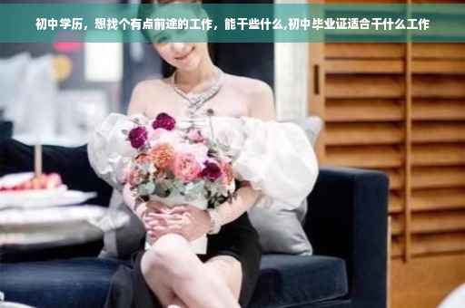 初中学历，想找个有点前途的工作，能干些什么,初中毕业证适合干什么工作