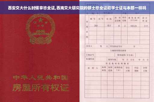 西安交大什么时候拿毕业证,西南交大研究院的硕士毕业证和学士证与本部一样吗