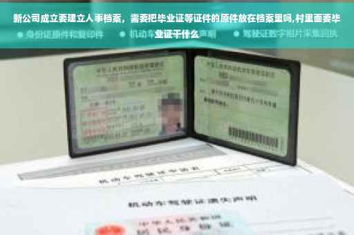 新公司成立要建立人事档案，需要把毕业证等证件的原件放在档案里吗,村里面要毕业证干什么