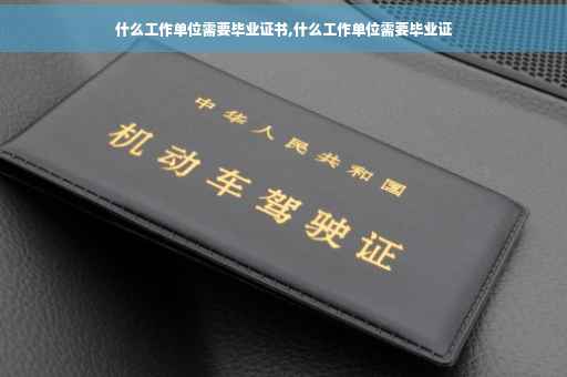 什么工作单位需要毕业证书,什么工作单位需要毕业证