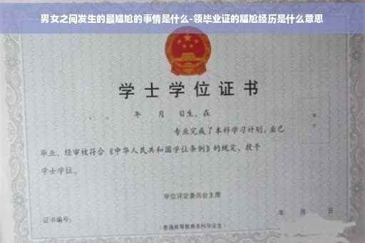 男女之间发生的最尴尬的事情是什么-领毕业证的尴尬经历是什么意思