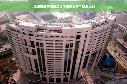 ,沈阳市装备制造工程学校需要初中毕业证吗