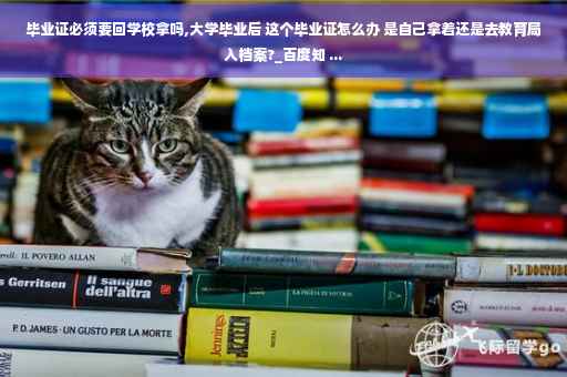 毕业证必须要回学校拿吗,大学毕业后 这个毕业证怎么办 是自己拿着还是去教育局入档案?_百度知 ...