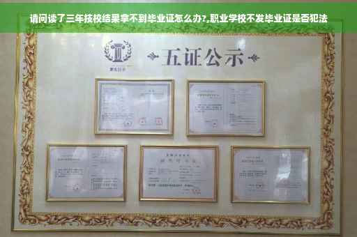 请问读了三年技校结果拿不到毕业证怎么办?,职业学校不发毕业证是否犯法