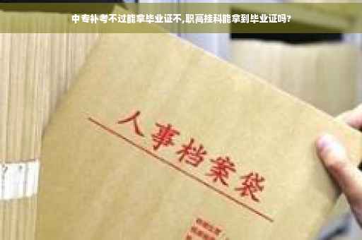 中专补考不过能拿毕业证不,职高挂科能拿到毕业证吗?