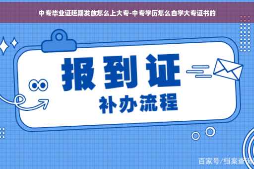 中专毕业证延期发放怎么上大专-中专学历怎么自学大专证书的