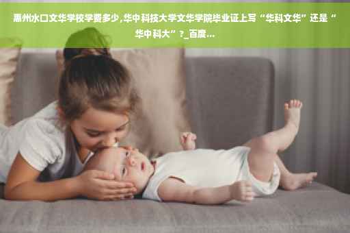 惠州水口文华学校学费多少,华中科技大学文华学院毕业证上写“华科文华”还是“华中科大”?_百度...