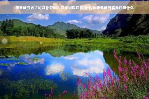 毕业证书丢了可以补办吗？如果可以如何操作,领毕业证时需要注意什么