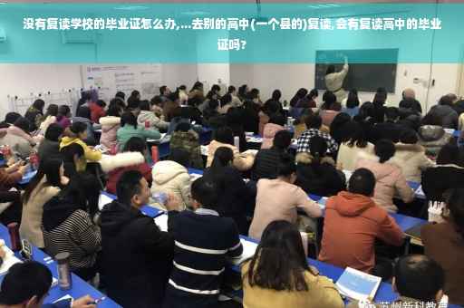 没有复读学校的毕业证怎么办,...去别的高中(一个县的)复读,会有复读高中的毕业证吗? 没有复读学校的毕业证怎么办,...去别的高中(一个县的)复读,会有复读高中的毕业证吗?