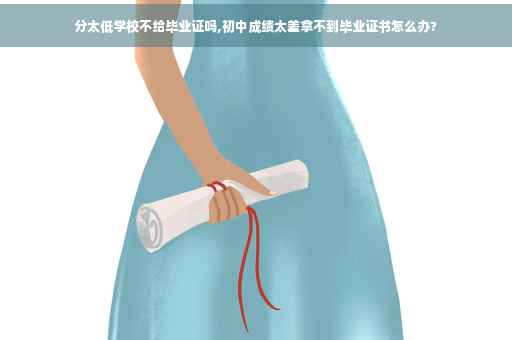 分太低学校不给毕业证吗,初中成绩太差拿不到毕业证书怎么办?