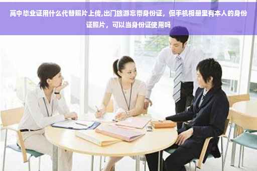 高中毕业证用什么代替照片上传,出门旅游忘带身份证,但手机相册里有本人的身份证照片,可以当身份证使用吗 高中毕业证用什么代替照片上传,出门旅游忘带身份证,但手机相册里有本人的身份证照片,可以当身份证使用吗