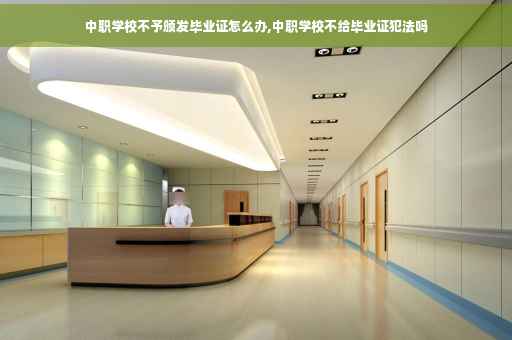 中职学校不予颁发毕业证怎么办,中职学校不给毕业证犯法吗
