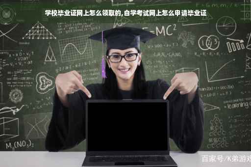 学校毕业证网上怎么领取的,自学考试网上怎么申请毕业证
