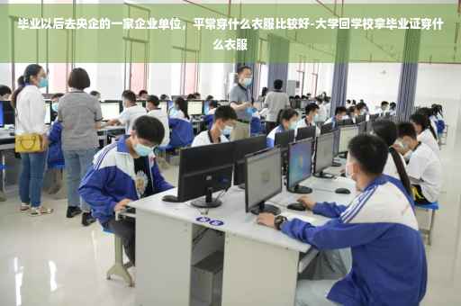 毕业以后去央企的一家企业单位，平常穿什么衣服比较好-大学回学校拿毕业证穿什么衣服
