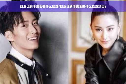 毕业证到手需要做什么检查(毕业证到手需要做什么检查项目)