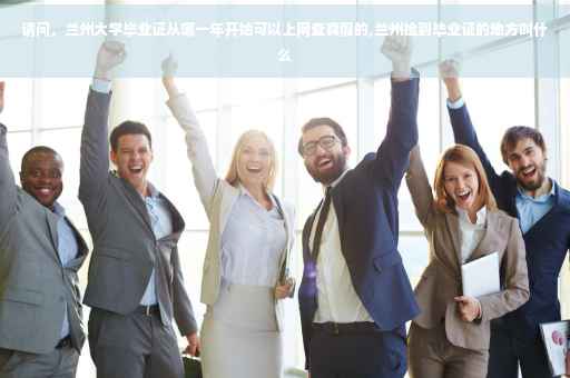 请问，兰州大学毕业证从哪一年开始可以上网查真假的,兰州捡到毕业证的地方叫什么