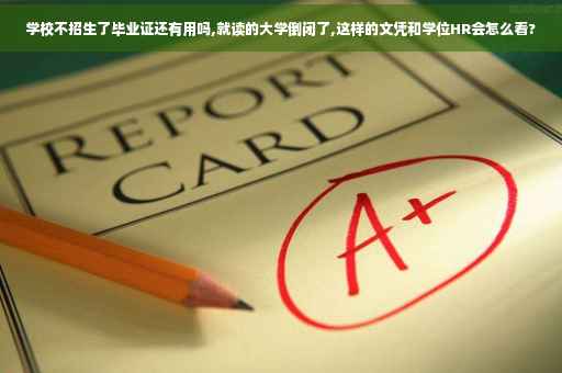 学校不招生了毕业证还有用吗,就读的大学倒闭了,这样的文凭和学位HR会怎么看?