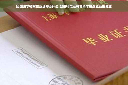 回朝阳学校拿毕业证需要什么,朝阳师范高等专科学校毕业证由谁发
