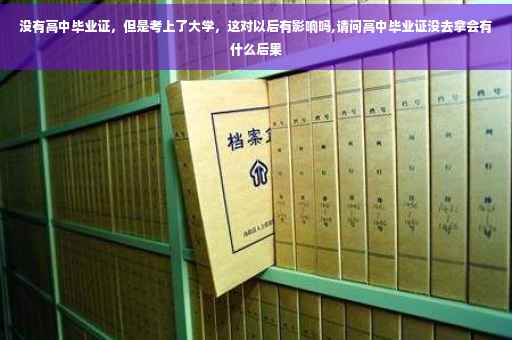 没有高中毕业证，但是考上了大学，这对以后有影响吗,请问高中毕业证没去拿会有什么后果