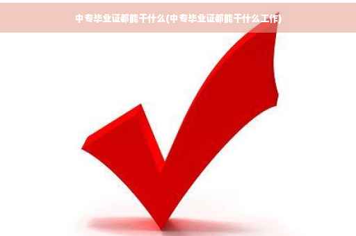 中专毕业证都能干什么(中专毕业证都能干什么工作)