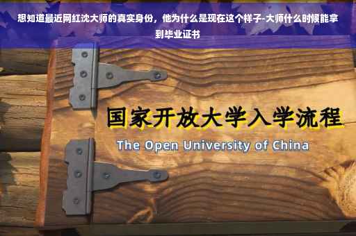 想知道最近网红沈大师的真实身份，他为什么是现在这个样子-大师什么时候能拿到毕业证书