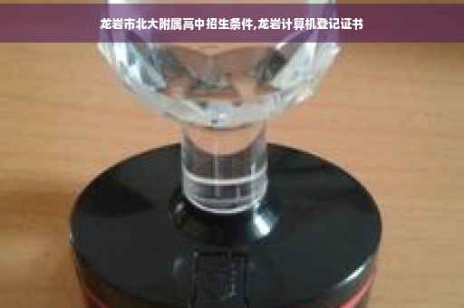 龙岩市北大附属高中招生条件,龙岩计算机登记证书