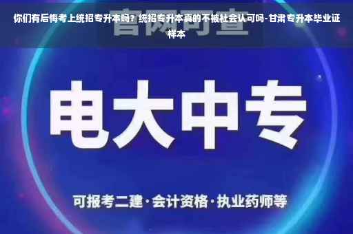 你们有后悔考上统招专升本吗？统招专升本真的不被社会认可吗-甘肃专升本毕业证样本