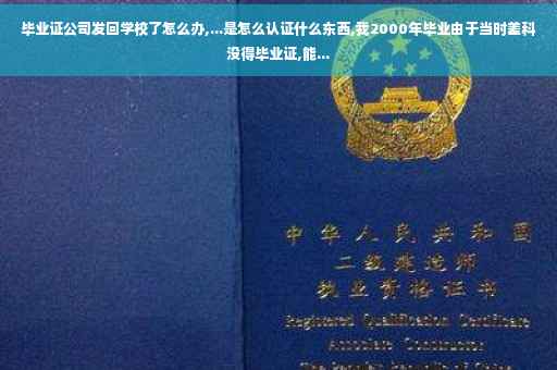毕业证公司发回学校了怎么办,...是怎么认证什么东西,我2000年毕业由于当时差科没得毕业证,能...