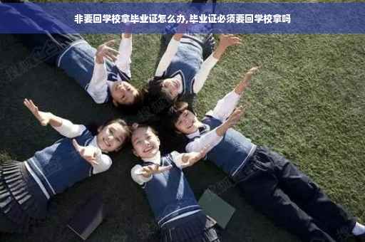 非要回学校拿毕业证怎么办,毕业证必须要回学校拿吗