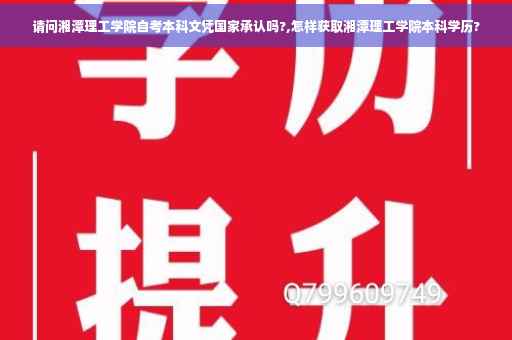 请问湘潭理工学院自考本科文凭国家承认吗?,怎样获取湘潭理工学院本科学历?