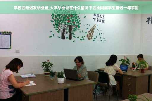 学校会延迟发毕业证,大学毕业证在什么情况下会比同届学生推迟一年拿到