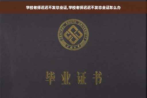 学校老师迟迟不发毕业证,学校老师迟迟不发毕业证怎么办