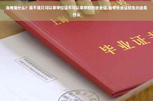 自考是什么？是不是只可以拿学位证不可以拿学校的毕业证,自考毕业证招生办法是什么