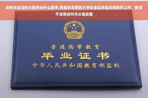 没有毕业证的女朋友叫什么称呼,男朋友没拿到大学毕业证并且没找到好工作，我该不该告诉对方父母实情