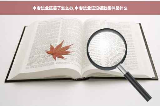 中专毕业证丢了怎么办,中专毕业证没领取条件是什么