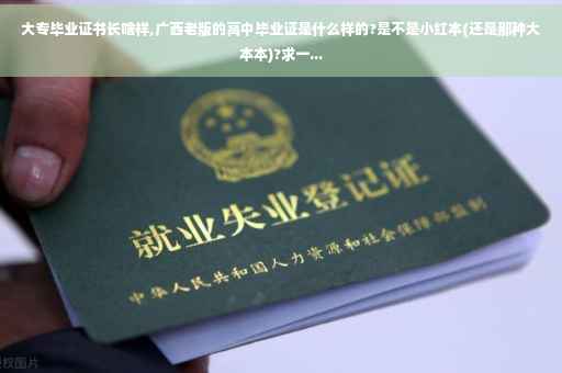 大专毕业证书长啥样,广西老版的高中毕业证是什么样的?是不是小红本(还是那种大本本)?求一...