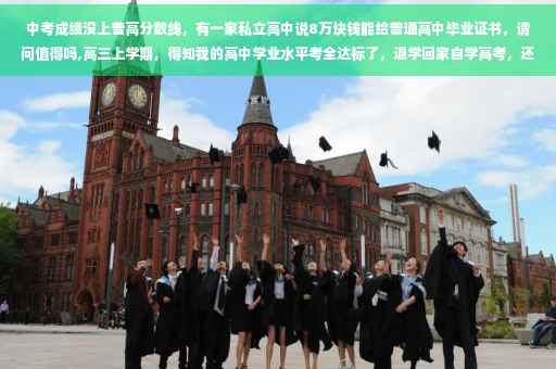 中考成绩没上普高分数线，有一家私立高中说8万块钱能给普通高中毕业证书，请问值得吗,高三上学期，得知我的高中学业水平考全达标了，退学回家自学高考，还能得毕业证吗