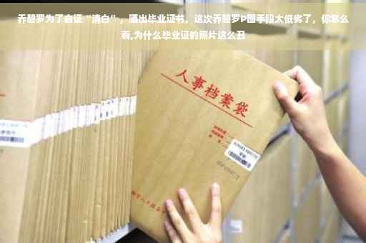 乔碧罗为了自证“清白”，晒出毕业证书，这次乔碧罗P图手段太低劣了，你怎么看,为什么毕业证的照片这么丑
