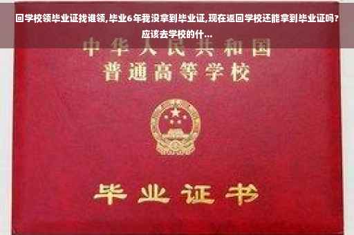 回学校领毕业证找谁领,毕业6年我没拿到毕业证,现在返回学校还能拿到毕业证吗?应该去学校的什...